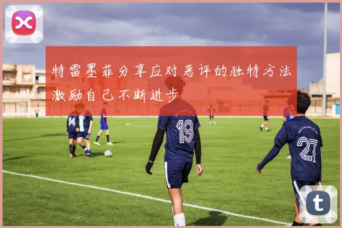 特雷墨菲分享应对恶评的独特方法激励自己不断进步