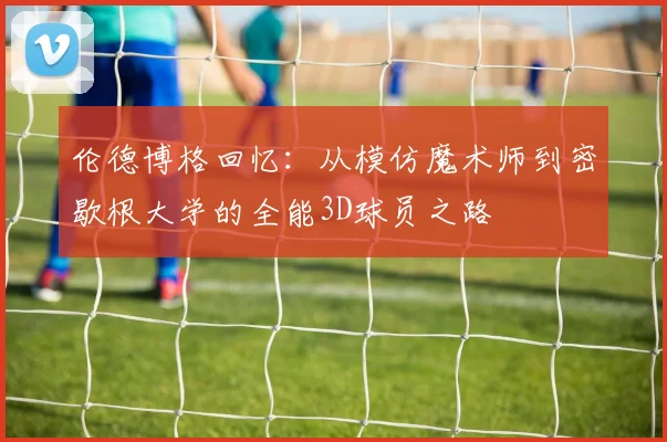 伦德博格回忆：从模仿魔术师到密歇根大学的全能3D球员之路