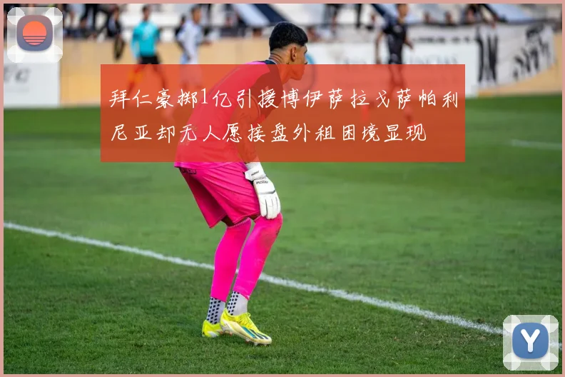 拜仁豪掷1亿引援博伊萨拉戈萨帕利尼亚却无人愿接盘外租困境显现
