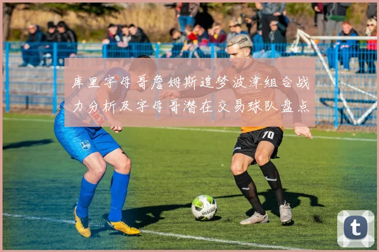 库里字母哥詹姆斯追梦波津组合战力分析及字母哥潜在交易球队盘点