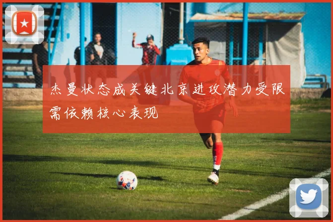 杰曼状态成关键北京进攻潜力受限需依赖核心表现