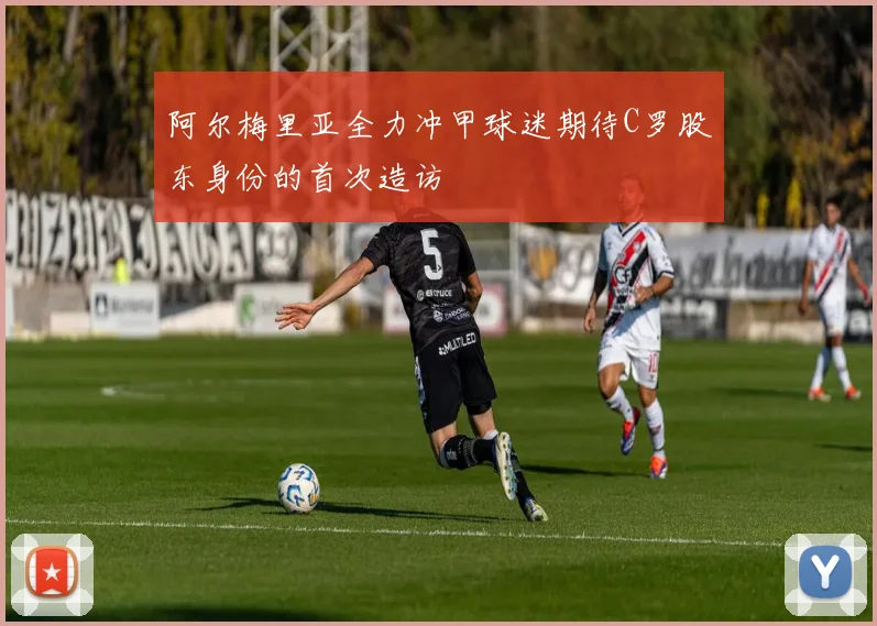 阿尔梅里亚全力冲甲球迷期待C罗股东身份的首次造访
