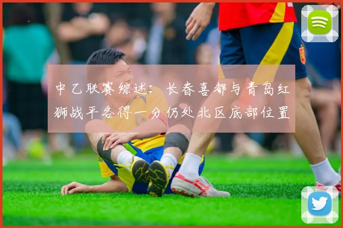 中乙联赛综述：长春喜都与青岛红狮战平各得一分仍处北区底部位置