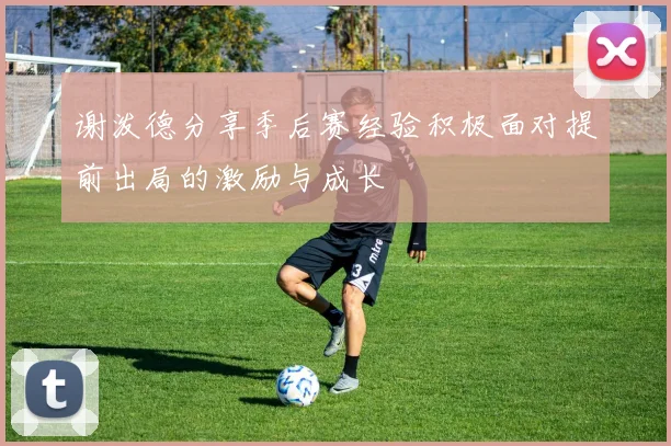 谢泼德分享季后赛经验积极面对提前出局的激励与成长